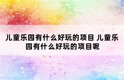 儿童乐园有什么好玩的项目 儿童乐园有什么好玩的项目呢